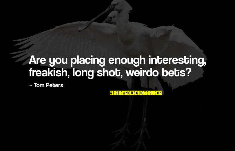 Freakish Quotes By Tom Peters: Are you placing enough interesting, freakish, long shot,