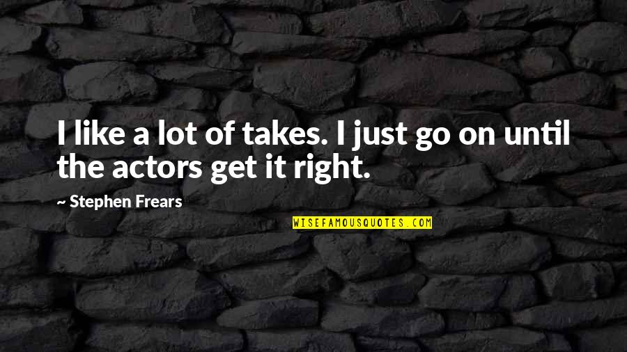 Frears Stephen Quotes By Stephen Frears: I like a lot of takes. I just Frears Stephen Quotes By Stephen Frears: I like a lot of takes. I just