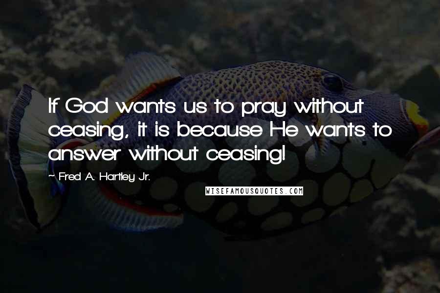 Fred A. Hartley Jr. quotes: If God wants us to pray without ceasing, it is because He wants to answer without ceasing!