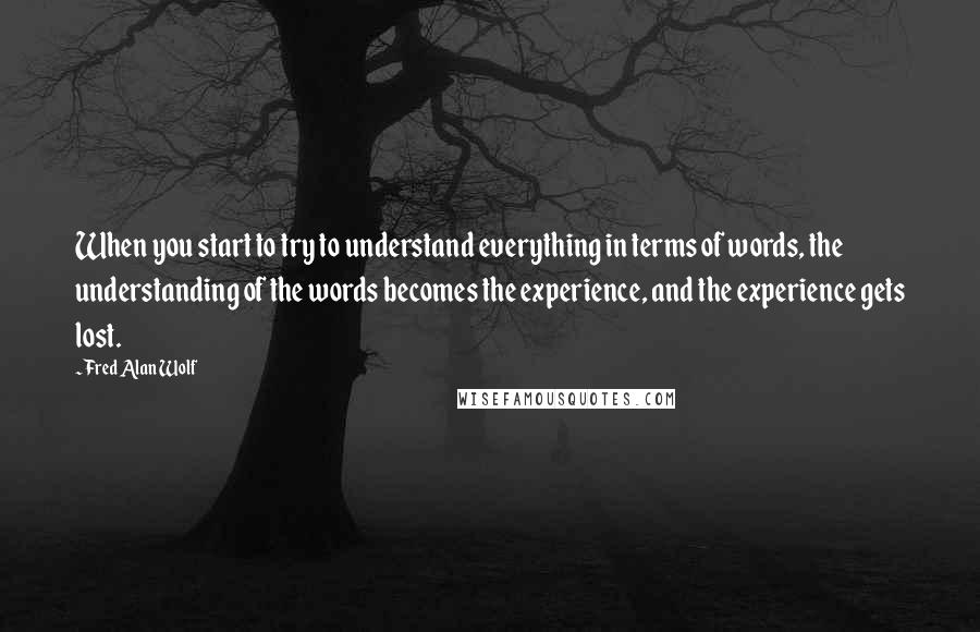 Fred Alan Wolf quotes: When you start to try to understand everything in terms of words, the understanding of the words becomes the experience, and the experience gets lost.