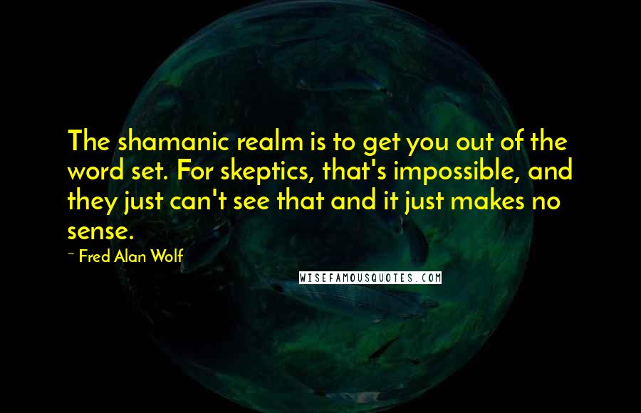 Fred Alan Wolf quotes: The shamanic realm is to get you out of the word set. For skeptics, that's impossible, and they just can't see that and it just makes no sense.