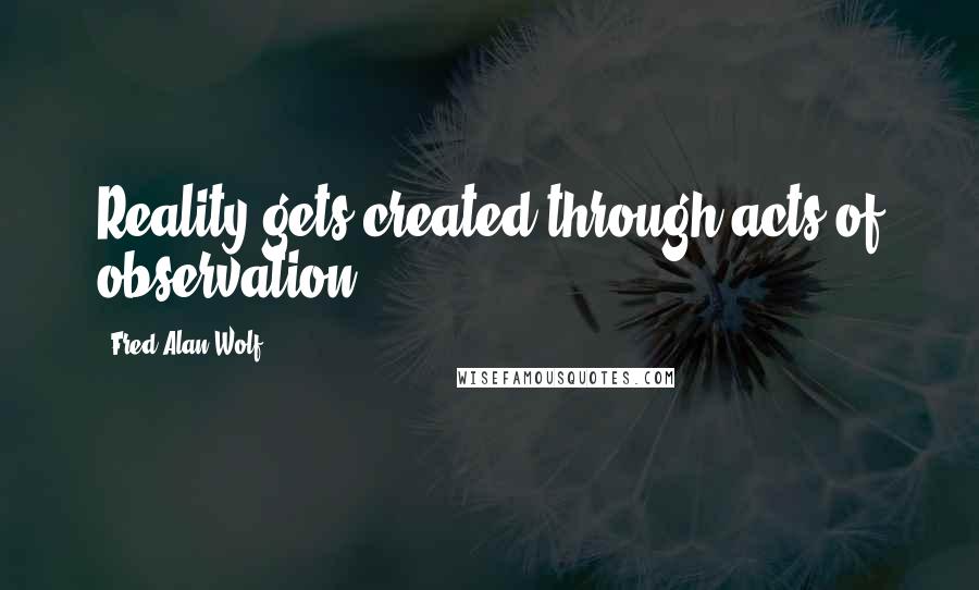 Fred Alan Wolf quotes: Reality gets created through acts of observation