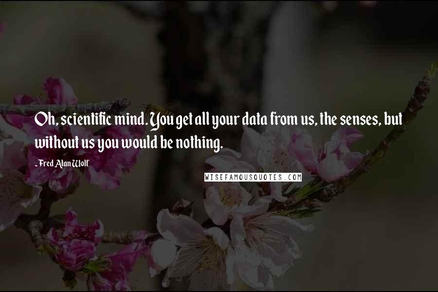 Fred Alan Wolf quotes: Oh, scientific mind. You get all your data from us, the senses, but without us you would be nothing. Fred Alan Wolf quotes: Oh, scientific mind. You get all your data from us, the senses, but without us you would be nothing.