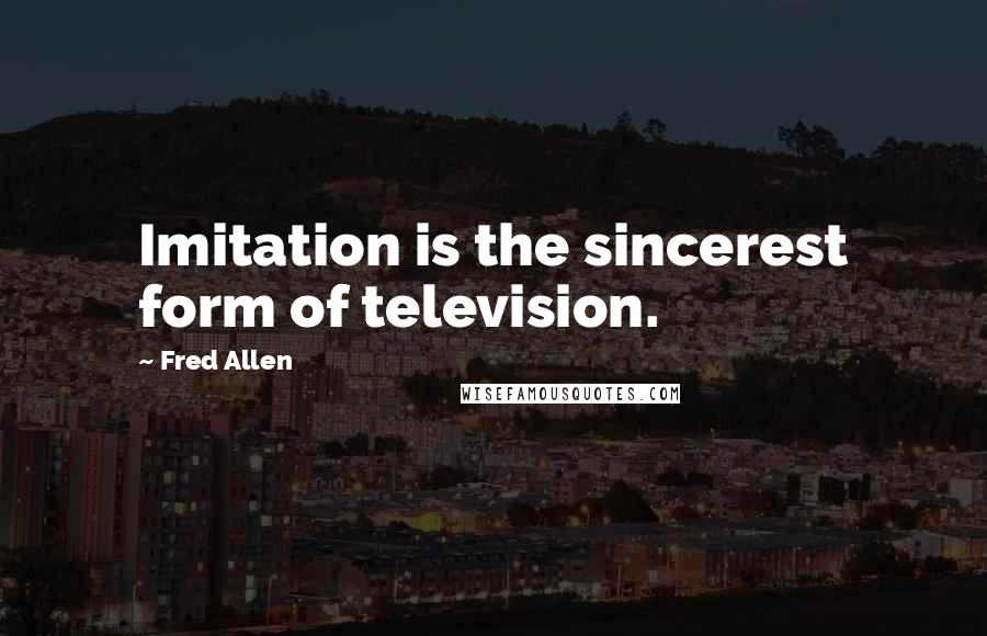 Fred Allen quotes: Imitation is the sincerest form of television.