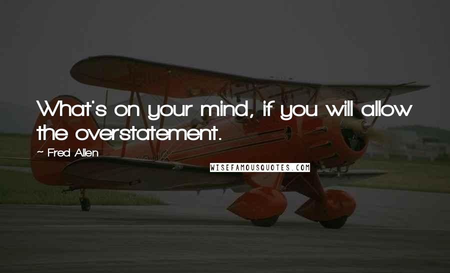 Fred Allen quotes: What's on your mind, if you will allow the overstatement.