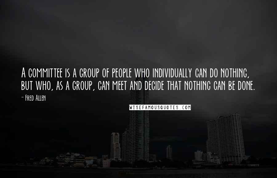 Fred Allen quotes: A committee is a group of people who individually can do nothing, but who, as a group, can meet and decide that nothing can be done.