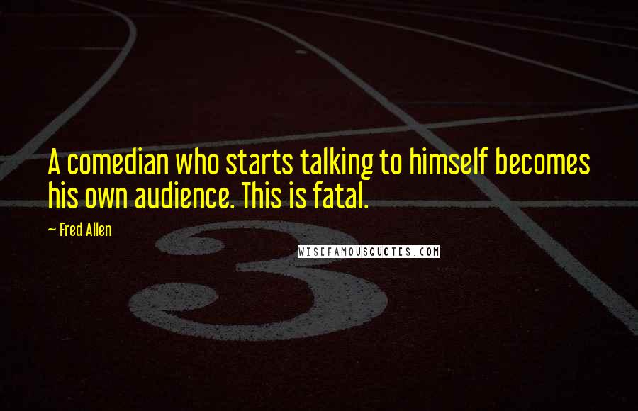 Fred Allen quotes: A comedian who starts talking to himself becomes his own audience. This is fatal.