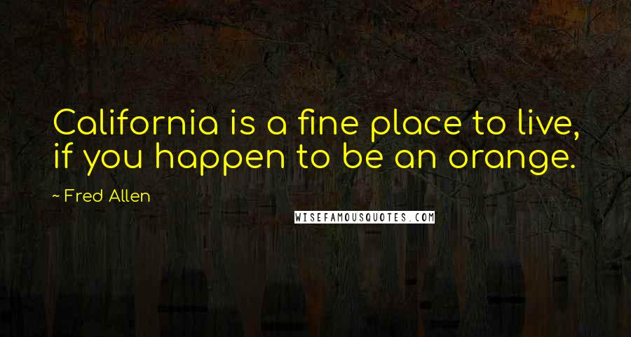 Fred Allen quotes: California is a fine place to live, if you happen to be an orange.