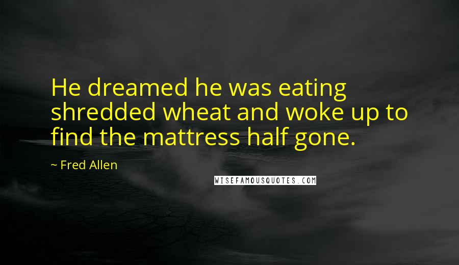 Fred Allen quotes: He dreamed he was eating shredded wheat and woke up to find the mattress half gone.