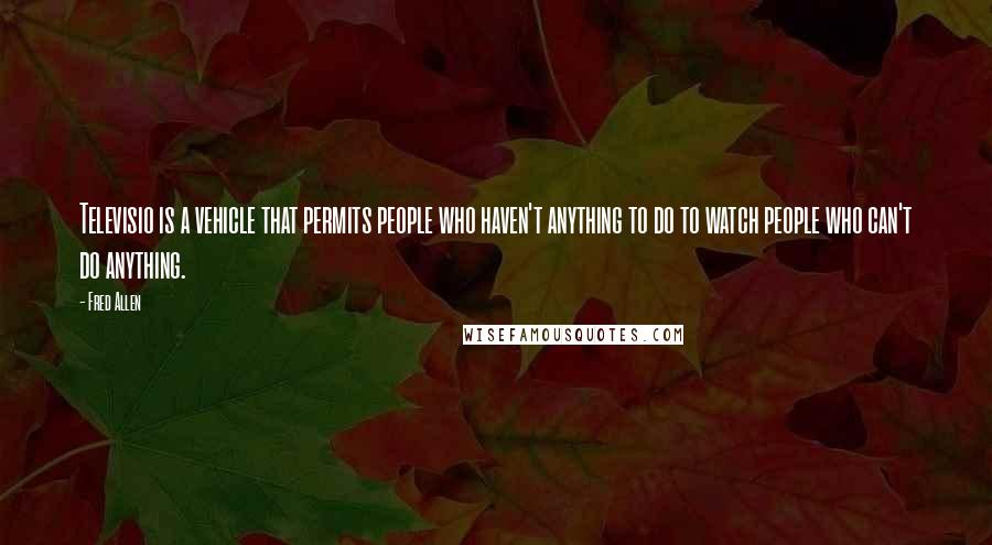 Fred Allen quotes: Televisio is a vehicle that permits people who haven't anything to do to watch people who can't do anything. Fred Allen quotes: Televisio is a vehicle that permits people who haven't anything to do to watch people who can't do anything.