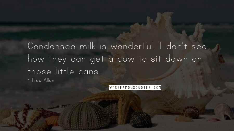 Fred Allen quotes: Condensed milk is wonderful. I don't see how they can get a cow to sit down on those little cans.
