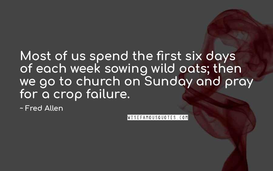 Fred Allen quotes: Most of us spend the first six days of each week sowing wild oats; then we go to church on Sunday and pray for a crop failure. Fred Allen quotes: Most of us spend the first six days of each week sowing wild oats; then we go to church on Sunday and pray for a crop failure.