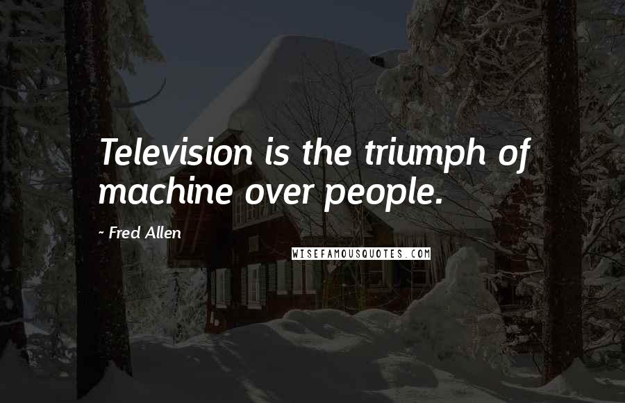 Fred Allen quotes: Television is the triumph of machine over people.