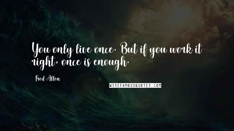 Fred Allen quotes: You only live once. But if you work it right, once is enough.