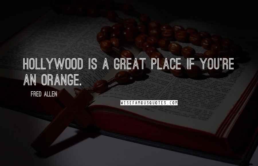 Fred Allen quotes: Hollywood is a great place if you're an orange.