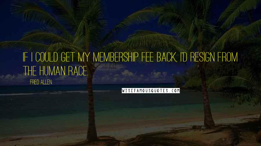 Fred Allen quotes: If I could get my membership fee back, I'd resign from the human race.