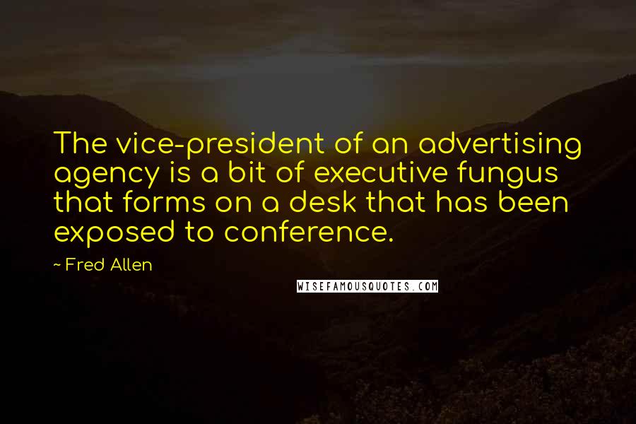 Fred Allen quotes: The vice-president of an advertising agency is a bit of executive fungus that forms on a desk that has been exposed to conference.