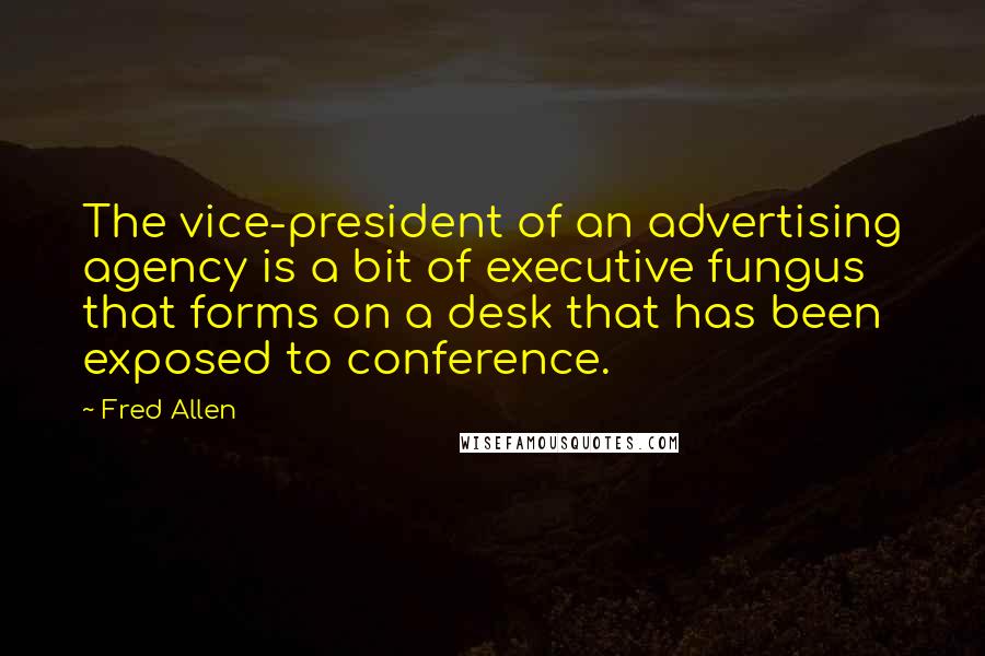 Fred Allen quotes: The vice-president of an advertising agency is a bit of executive fungus that forms on a desk that has been exposed to conference. Fred Allen quotes: The vice-president of an advertising agency is a bit of executive fungus that forms on a desk that has been exposed to conference.