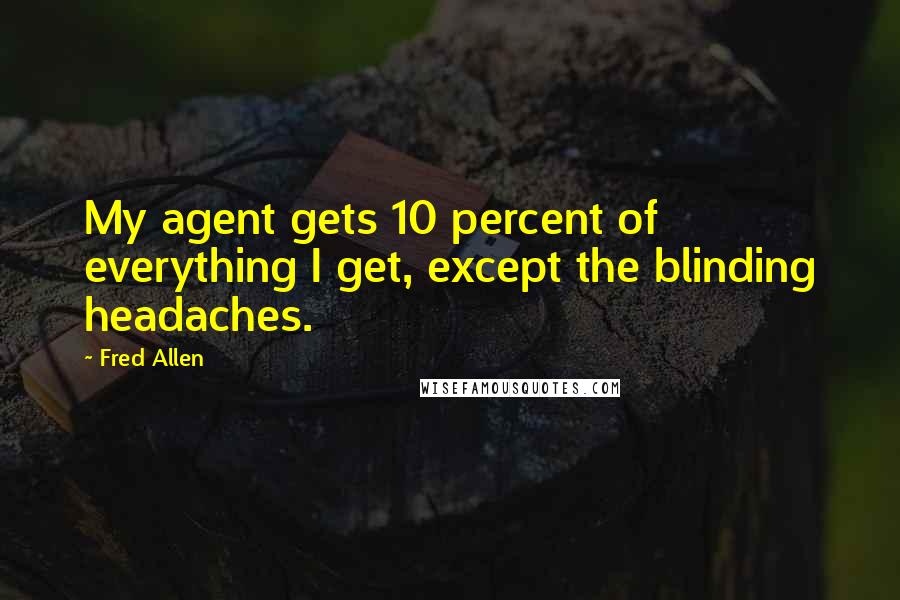 Fred Allen quotes: My agent gets 10 percent of everything I get, except the blinding headaches.