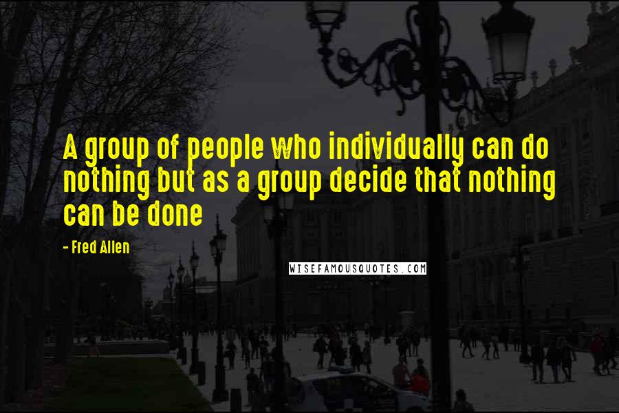 Fred Allen quotes: A group of people who individually can do nothing but as a group decide that nothing can be done