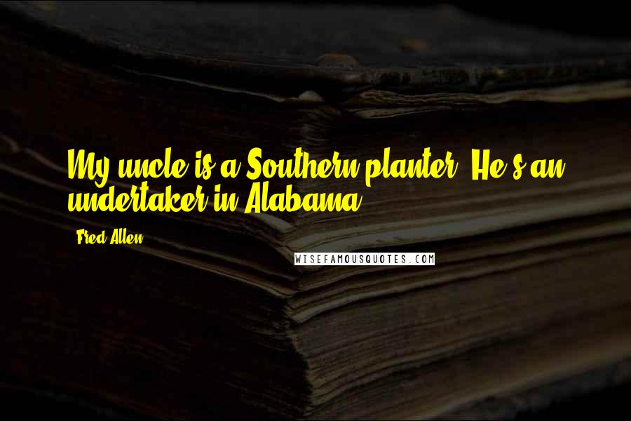 Fred Allen quotes: My uncle is a Southern planter. He's an undertaker in Alabama.