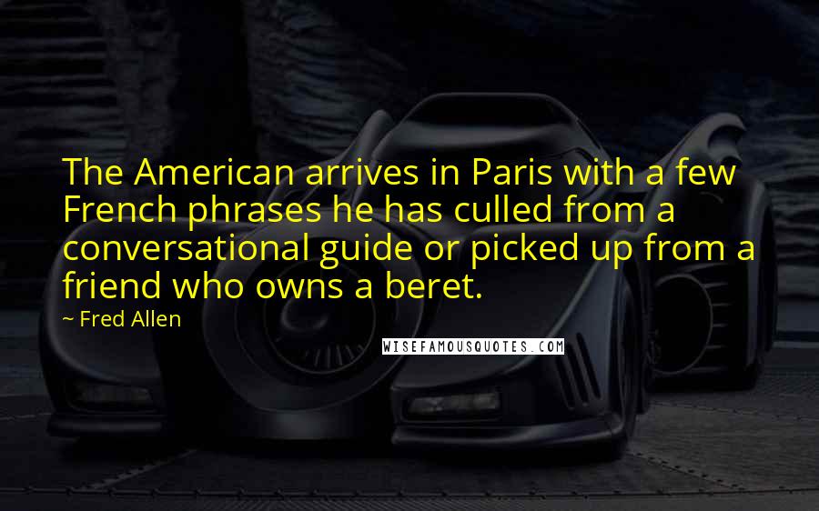 Fred Allen quotes: The American arrives in Paris with a few French phrases he has culled from a conversational guide or picked up from a friend who owns a beret. Fred Allen quotes: The American arrives in Paris with a few French phrases he has culled from a conversational guide or picked up from a friend who owns a beret.