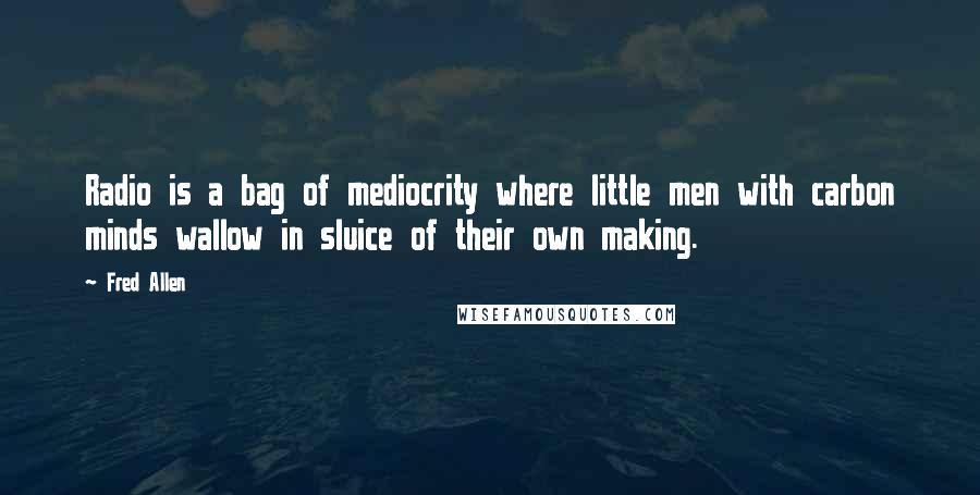 Fred Allen quotes: Radio is a bag of mediocrity where little men with carbon minds wallow in sluice of their own making. Fred Allen quotes: Radio is a bag of mediocrity where little men with carbon minds wallow in sluice of their own making.