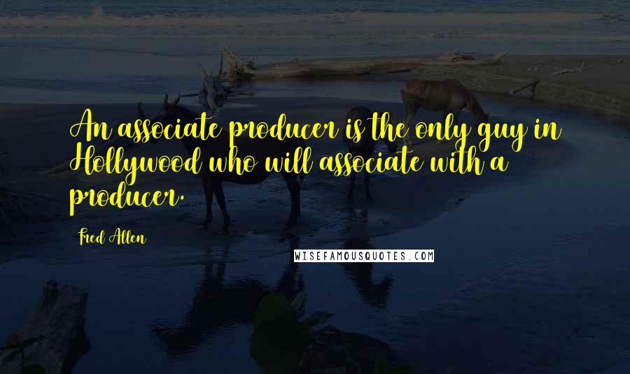 Fred Allen quotes: An associate producer is the only guy in Hollywood who will associate with a producer.