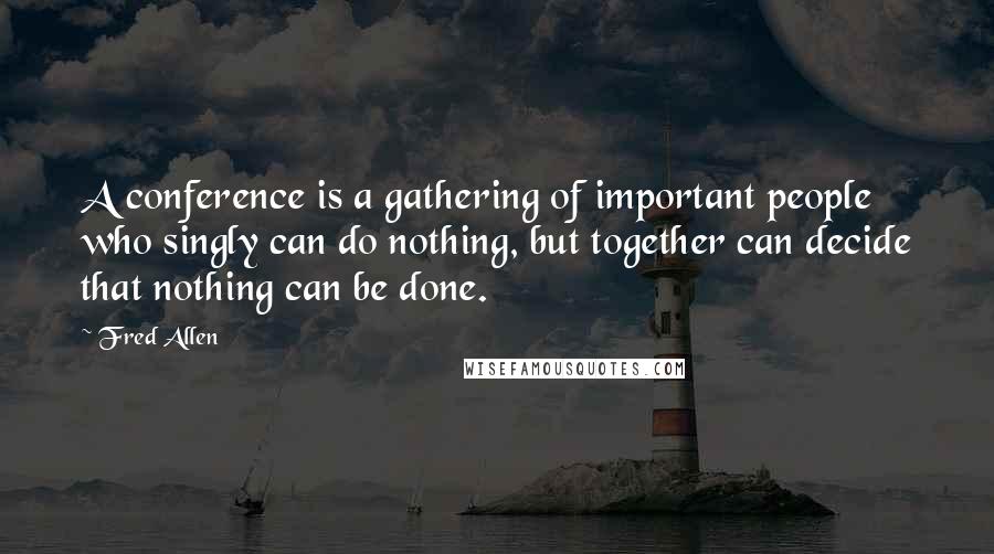 Fred Allen quotes: A conference is a gathering of important people who singly can do nothing, but together can decide that nothing can be done. Fred Allen quotes: A conference is a gathering of important people who singly can do nothing, but together can decide that nothing can be done.