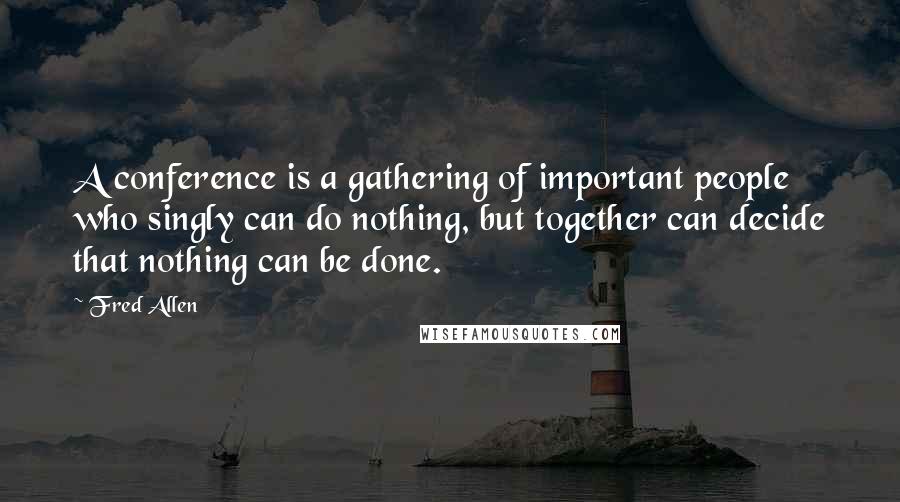 Fred Allen quotes: A conference is a gathering of important people who singly can do nothing, but together can decide that nothing can be done.