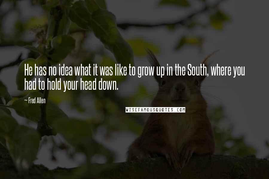 Fred Allen quotes: He has no idea what it was like to grow up in the South, where you had to hold your head down.