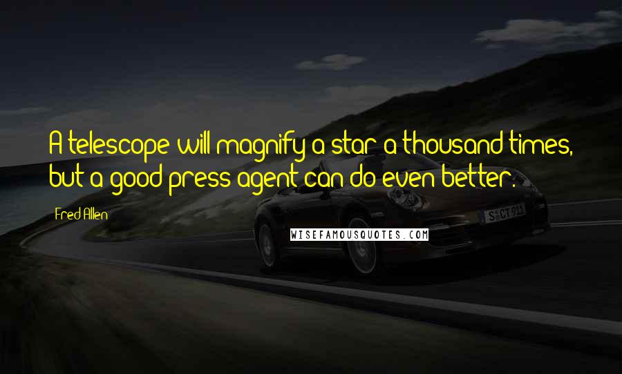 Fred Allen quotes: A telescope will magnify a star a thousand times, but a good press agent can do even better.