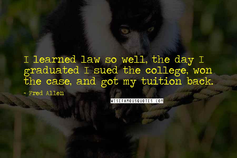 Fred Allen quotes: I learned law so well, the day I graduated I sued the college, won the case, and got my tuition back.