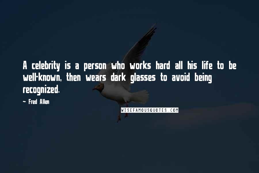 Fred Allen quotes: A celebrity is a person who works hard all his life to be well-known, then wears dark glasses to avoid being recognized.