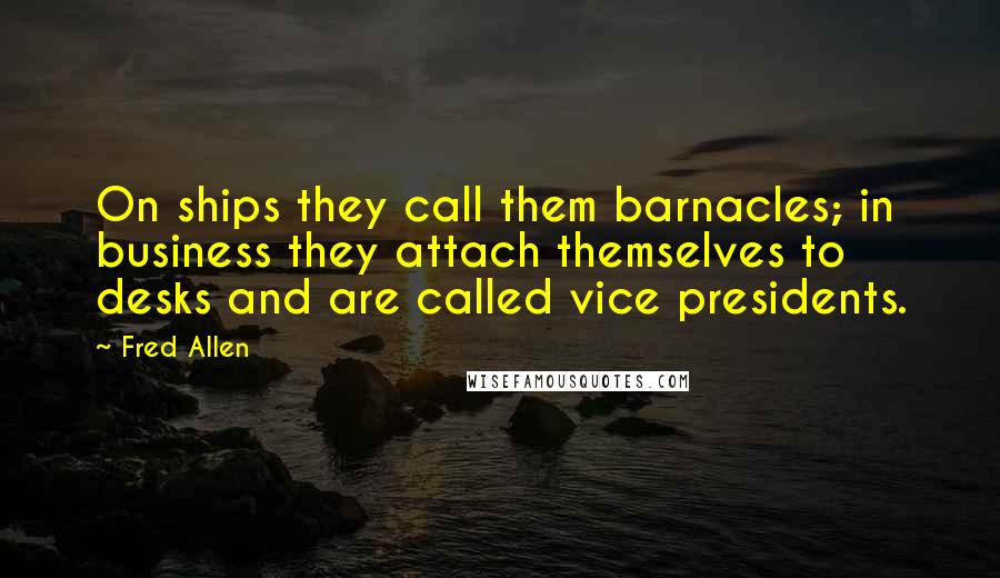 Fred Allen quotes: On ships they call them barnacles; in business they attach themselves to desks and are called vice presidents.