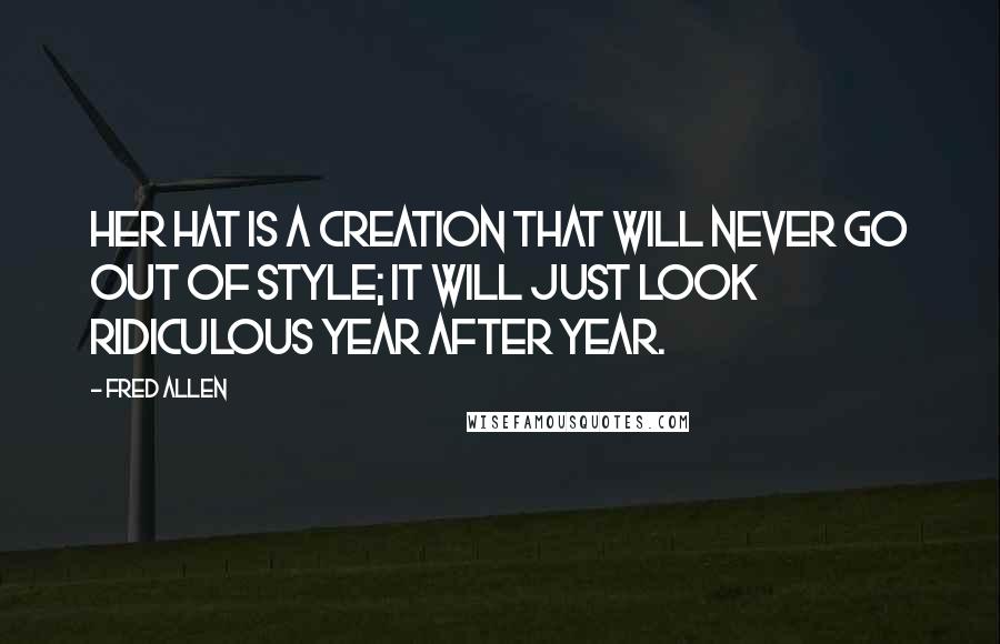 Fred Allen quotes: Her hat is a creation that will never go out of style; it will just look ridiculous year after year.