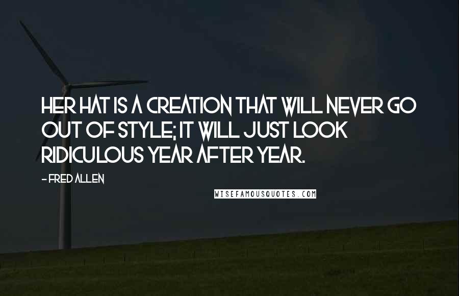 Fred Allen quotes: Her hat is a creation that will never go out of style; it will just look ridiculous year after year. Fred Allen quotes: Her hat is a creation that will never go out of style; it will just look ridiculous year after year.