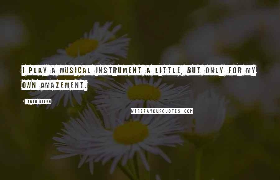 Fred Allen quotes: I play a musical instrument a little, but only for my own amazement.