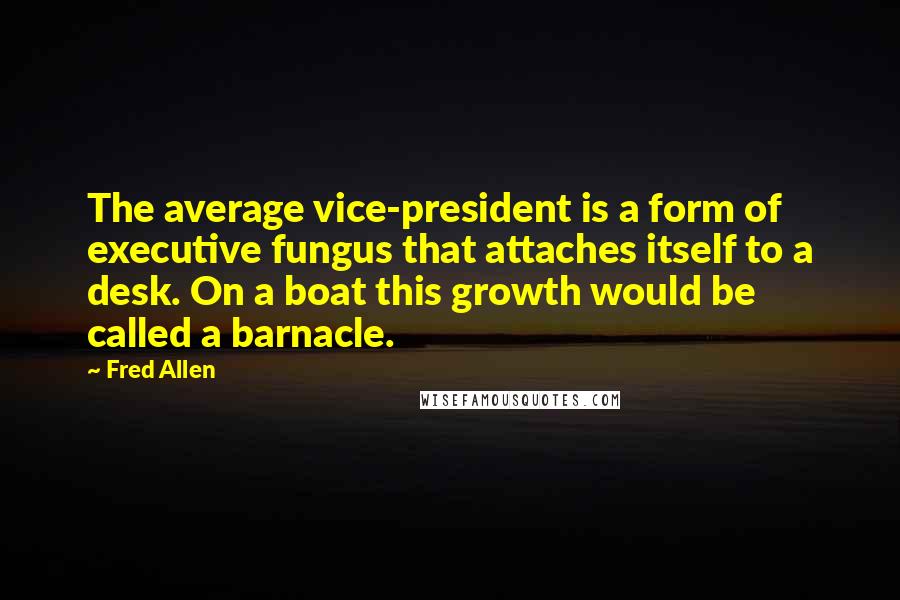 Fred Allen quotes: The average vice-president is a form of executive fungus that attaches itself to a desk. On a boat this growth would be called a barnacle.