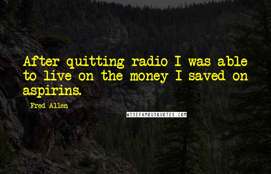 Fred Allen quotes: After quitting radio I was able to live on the money I saved on aspirins.