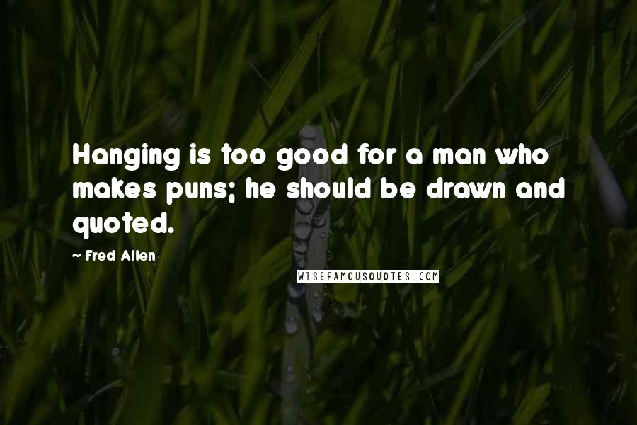 Fred Allen quotes: Hanging is too good for a man who makes puns; he should be drawn and quoted.