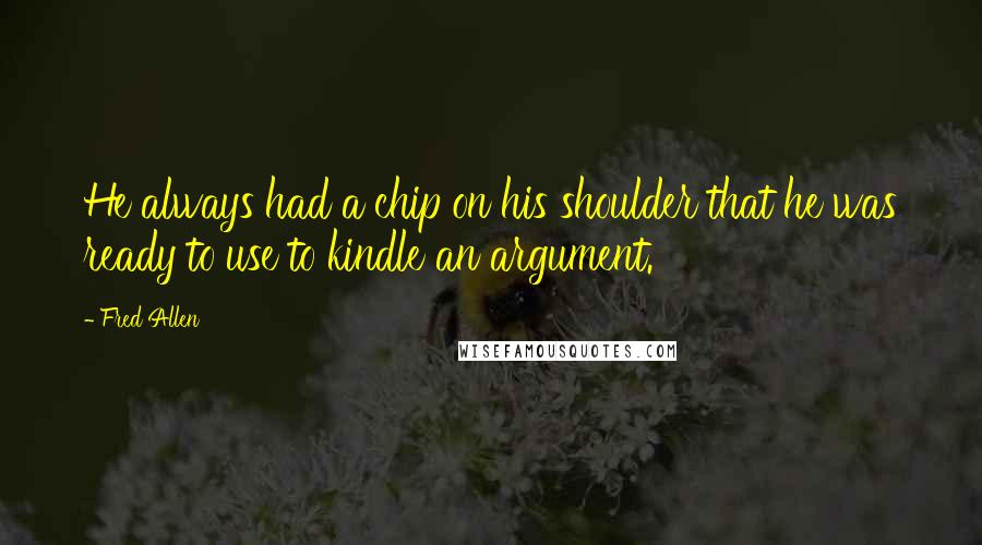 Fred Allen quotes: He always had a chip on his shoulder that he was ready to use to kindle an argument.