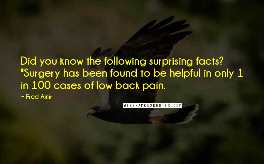 Fred Amir quotes: Did you know the following surprising facts? "Surgery has been found to be helpful in only 1 in 100 cases of low back pain.