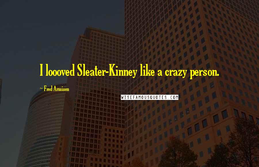 Fred Armisen quotes: I loooved Sleater-Kinney like a crazy person.
