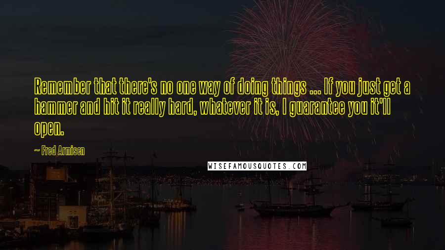 Fred Armisen quotes: Remember that there's no one way of doing things ... If you just get a hammer and hit it really hard, whatever it is, I guarantee you it'll open. Fred Armisen quotes: Remember that there's no one way of doing things ... If you just get a hammer and hit it really hard, whatever it is, I guarantee you it'll open.