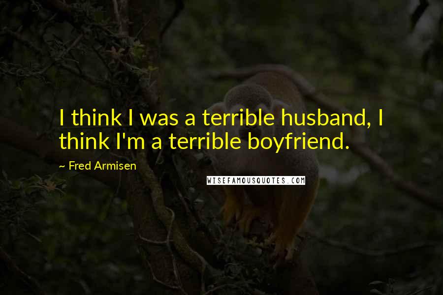 Fred Armisen quotes: I think I was a terrible husband, I think I'm a terrible boyfriend.