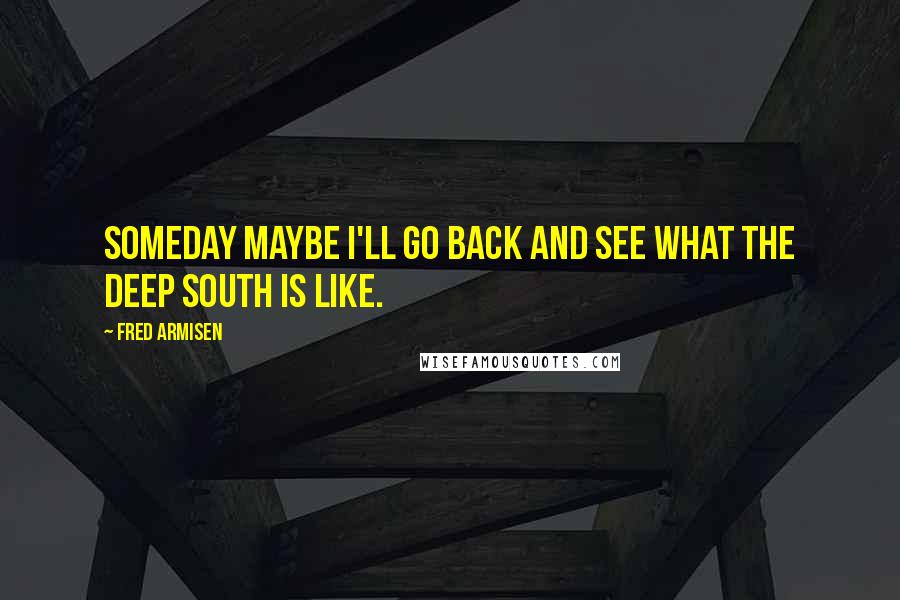 Fred Armisen quotes: Someday maybe I'll go back and see what the Deep South is like.