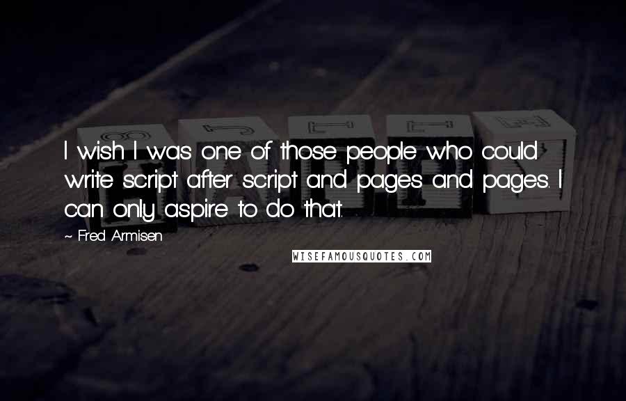 Fred Armisen quotes: I wish I was one of those people who could write script after script and pages and pages. I can only aspire to do that.