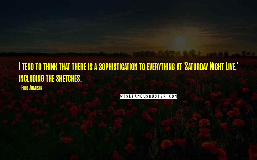 Fred Armisen quotes: I tend to think that there is a sophistication to everything at 'Saturday Night Live,' including the sketches.