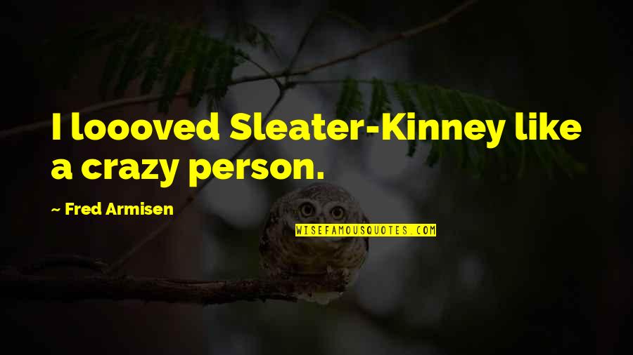 Fred Armisen Quotes By Fred Armisen: I loooved Sleater-Kinney like a crazy person.